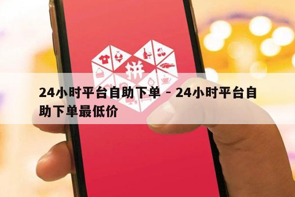 24小时平台自助下单 - 24小时平台自助下单最低价-第1张图片-拼多多助力