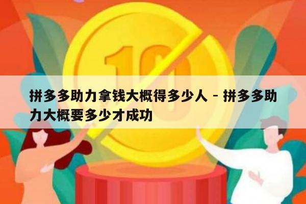 拼多多助力拿钱大概得多少人 - 拼多多助力大概要多少才成功-第1张图片-拼多多助力