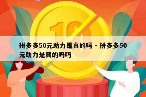 拼多多50元助力是真的吗 - 拼多多50元助力是真的吗吗-第1张图片-拼多多助力