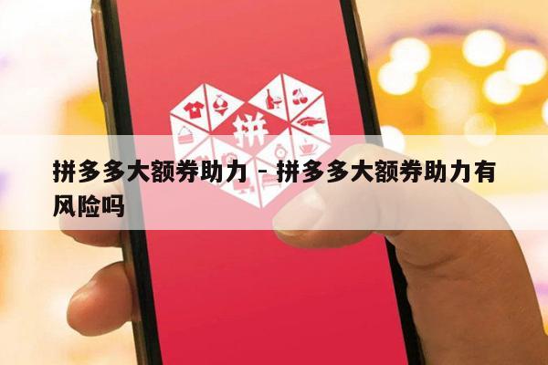 拼多多大额券助力 - 拼多多大额券助力有风险吗-第1张图片-拼多多助力