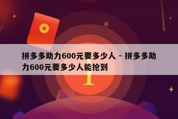 拼多多助力600元要多少人 - 拼多多助力600元要多少人能抢到-第1张图片-拼多多助力