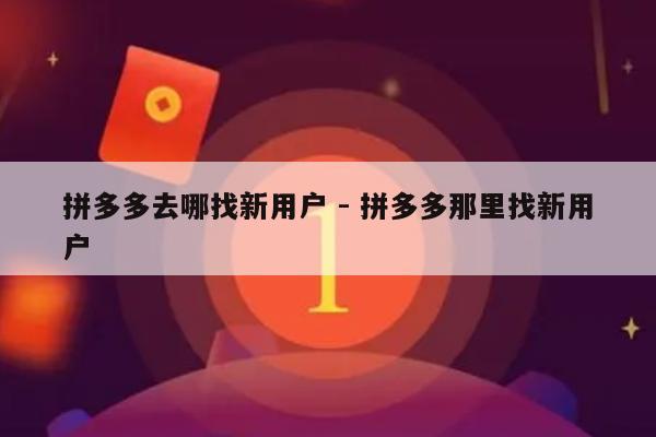拼多多去哪找新用户 - 拼多多那里找新用户-第1张图片-拼多多助力