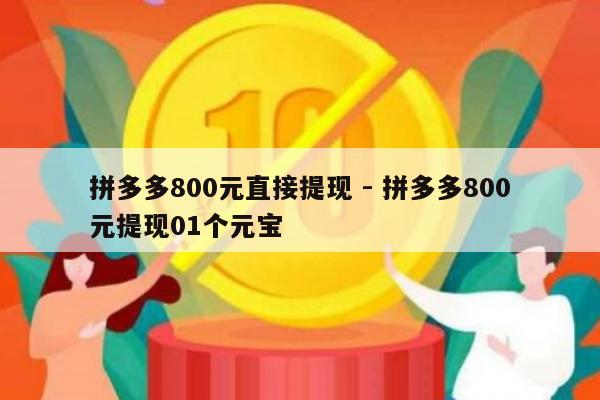 拼多多800元直接提现 - 拼多多800元提现01个元宝-第1张图片-拼多多助力