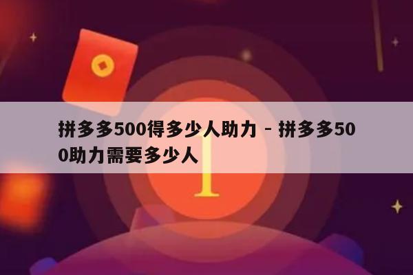 拼多多500得多少人助力 - 拼多多500助力需要多少人-第1张图片-拼多多助力