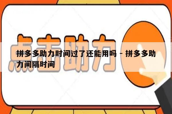 拼多多助力时间过了还能用吗 - 拼多多助力间隔时间-第1张图片-拼多多助力
