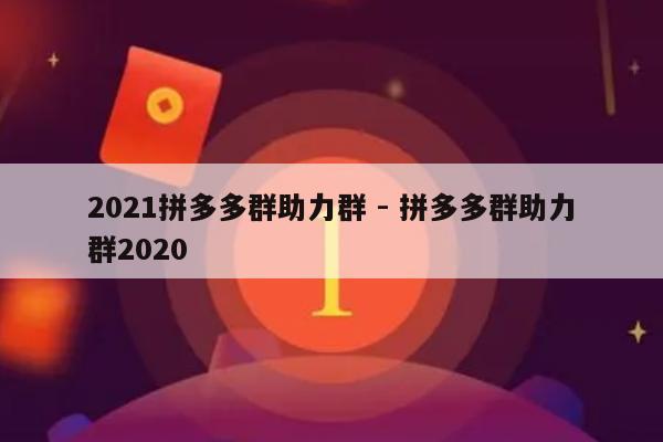 2021拼多多群助力群 - 拼多多群助力群2020-第1张图片-拼多多助力