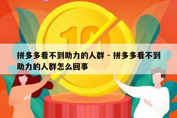 拼多多看不到助力的人群 - 拼多多看不到助力的人群怎么回事-第1张图片-拼多多助力