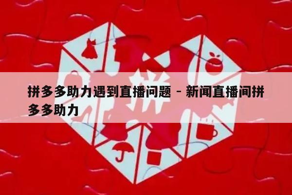 拼多多助力遇到直播问题 - 新闻直播间拼多多助力-第1张图片-拼多多助力