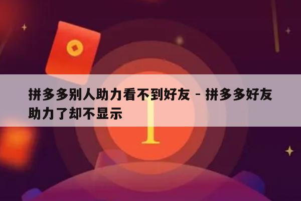 拼多多别人助力看不到好友 - 拼多多好友助力了却不显示-第1张图片-拼多多助力