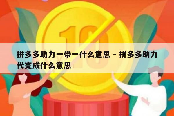 拼多多助力一带一什么意思 - 拼多多助力代完成什么意思-第1张图片-拼多多助力