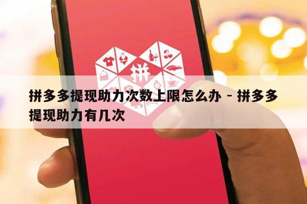 拼多多提现助力次数上限怎么办 - 拼多多提现助力有几次-第1张图片-拼多多助力