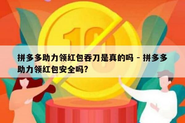 拼多多助力领红包吞刀是真的吗 - 拼多多助力领红包安全吗?-第1张图片-拼多多助力
