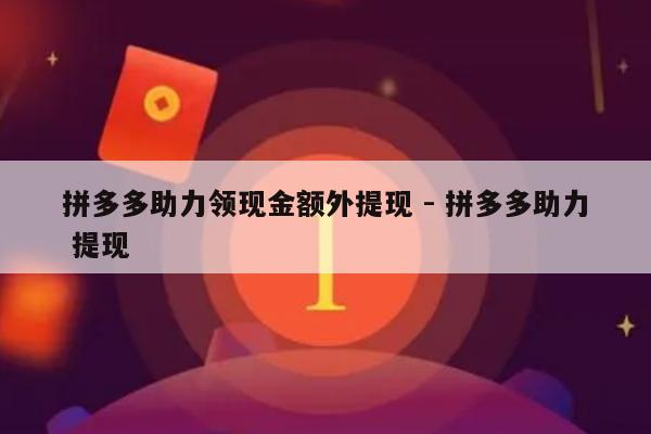 拼多多助力领现金额外提现 - 拼多多助力 提现-第1张图片-拼多多助力