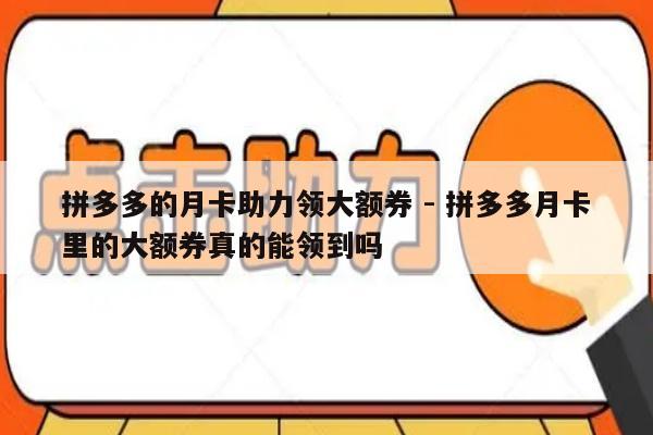 拼多多的月卡助力领大额券 - 拼多多月卡里的大额券真的能领到吗-第1张图片-拼多多助力